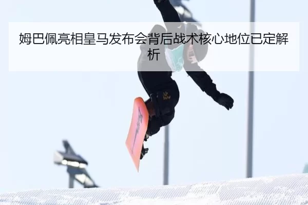 姆巴佩亮相皇马发布会背后战术核心地位已定解析（MKSports）